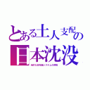 とある土人支配の日本沈没（米的な田布施システ厶の終焉）