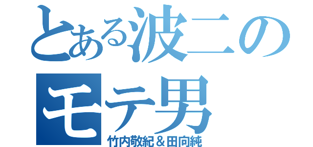 とある波二のモテ男（竹内敬紀＆田向純）