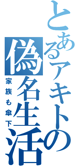 とあるアキトの偽名生活（家族も傘下）