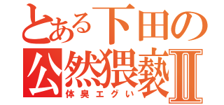 とある下田の公然猥褻Ⅱ（体臭エグい）