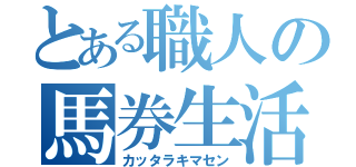 とある職人の馬券生活（カッタラキマセン）