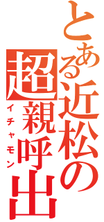 とある近松の超親呼出（イチャモン）