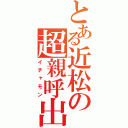 とある近松の超親呼出（イチャモン）