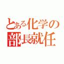 とある化学の部長就任（）