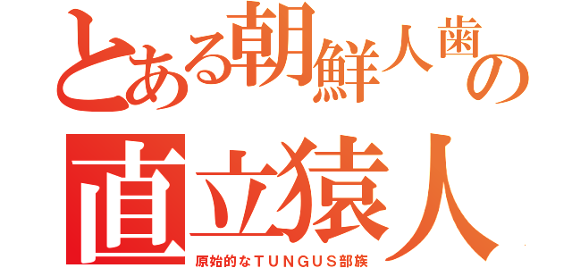 とある朝鮮人歯の直立猿人（原始的なＴＵＮＧＵＳ部族）