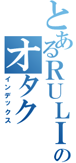 とあるＲＵＬＩのオタク（インデックス）