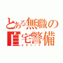 とある無職の自宅警備員（ヒキニート）