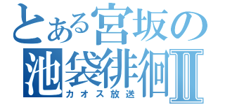 とある宮坂の池袋徘徊Ⅱ（カオス放送）