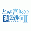 とある宮坂の池袋徘徊Ⅱ（カオス放送）