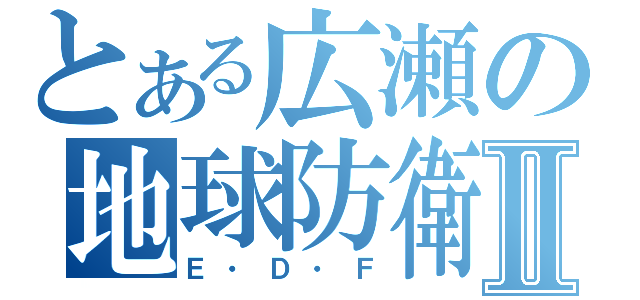 とある広瀬の地球防衛Ⅱ（Ｅ・Ｄ・Ｆ）