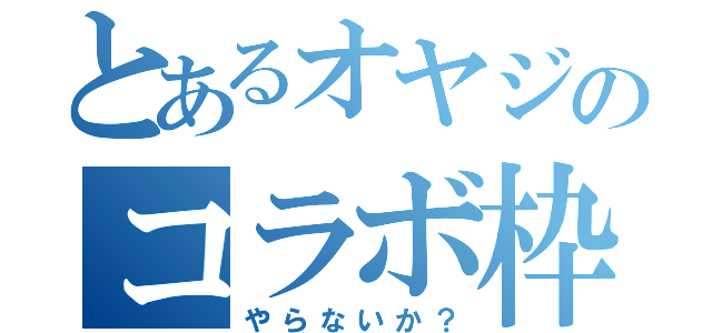 とあるオヤジのコラボ枠（やらないか？）