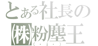 とある社長の㈱粉塵王（（・ｊ・））