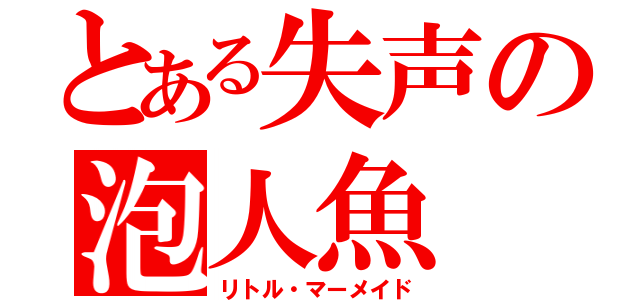 とある失声の泡人魚（リトル・マーメイド）