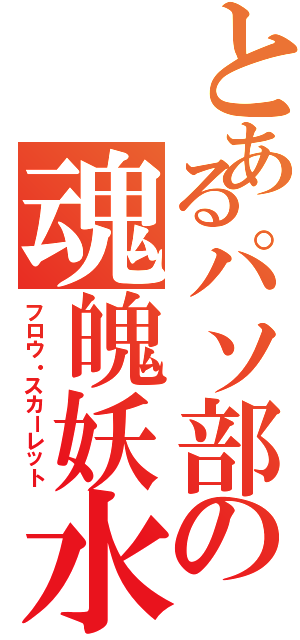 とあるパソ部の魂魄妖水（フロウ・スカーレット）