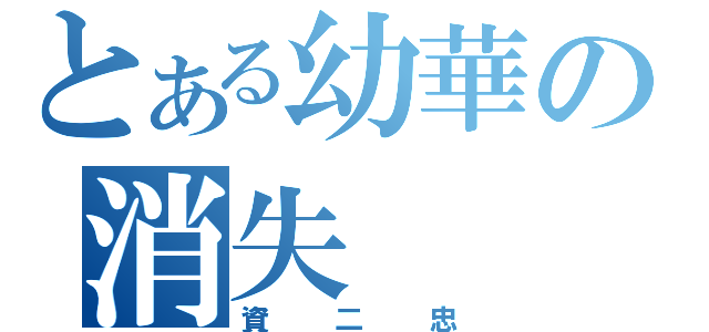 とある幼華の消失（資二忠）