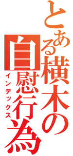 とある横木の自慰行為（インデックス）