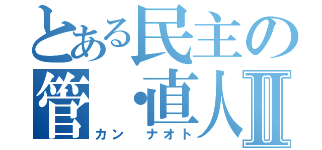 とある民主の管・直人Ⅱ（カン　ナオト）