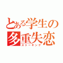 とある学生の多重失恋（ストーキング）