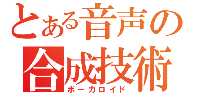 とある音声の合成技術（ボーカロイド）