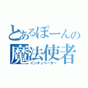 とあるぽーんの魔法使者（インキュベーター）