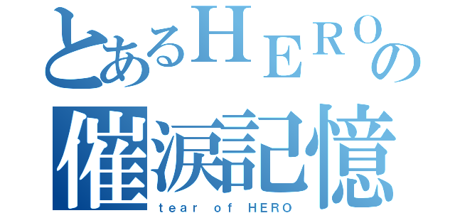 とあるＨＥＲＯの催涙記憶（ｔｅａｒ ｏｆ ＨＥＲＯ）