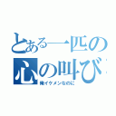 とある一匹の心の叫び（俺イケメンなのに）