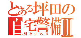 とある坪田の自宅警備Ⅱ（引きこもり）