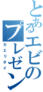 とあるエビのプレゼン（カエリタイ）