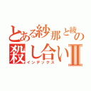 とある紗那と綾佳の殺し合いⅡ（インデックス）