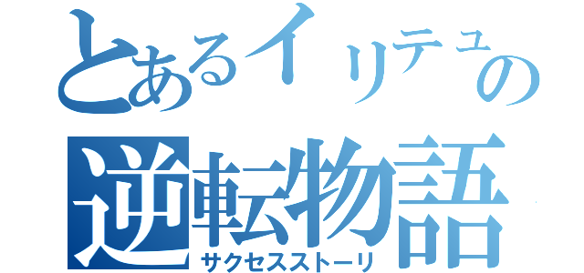 とあるイリテュムの逆転物語（サクセスストーリ）