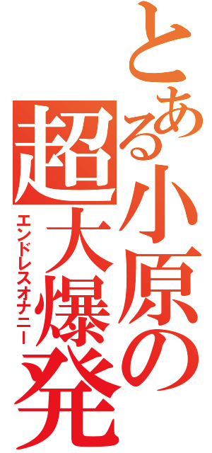 とある小原の超大爆発（エンドレスオナニー）