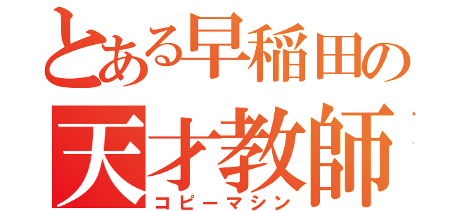 とある早稲田の天才教師（コピーマシン）