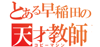 とある早稲田の天才教師（コピーマシン）