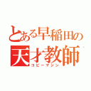 とある早稲田の天才教師（コピーマシン）