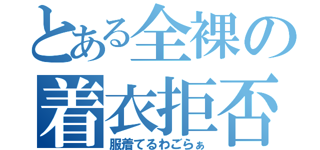 とある全裸の着衣拒否（服着てるわごらぁ）