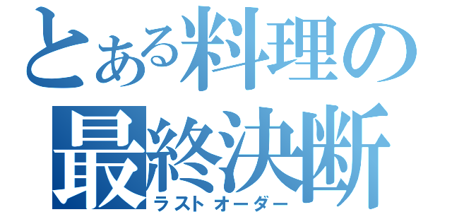 とある料理の最終決断（ラストオーダー）