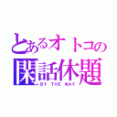 とあるオトコの閑話休題（ＢＹ ＴＨＥ ＷＡＹ）