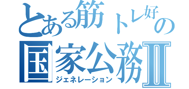 とある筋トレ好きの国家公務員Ⅱ（ジェネレーション）