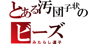 とある汚団子状のビーズ（みたらし運子）