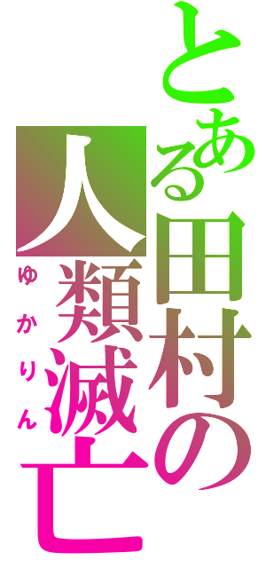 とある田村の人類滅亡（ゆかりん）