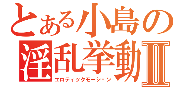 とある小島の淫乱挙動Ⅱ（エロティックモーション）