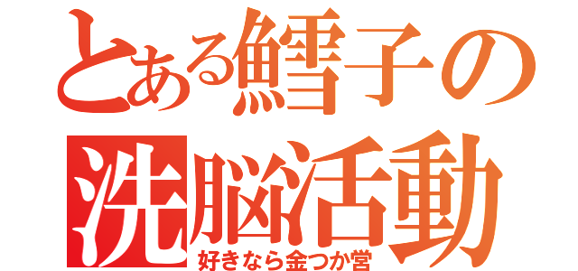 とある鱈子の洗脳活動（好きなら金つか営）