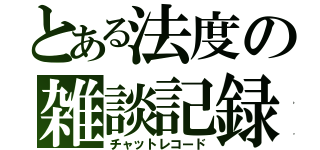 とある法度の雑談記録（チャットレコード）