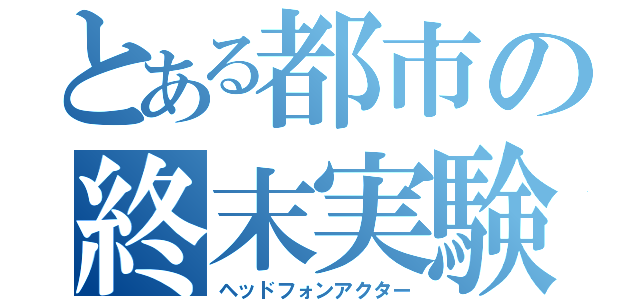 とある都市の終末実験（ヘッドフォンアクター）