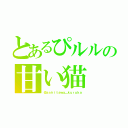 とあるぴルルの甘い猫（＠ａｓｈｉｔａｗａ＿ｋｕｒｕｋａ）