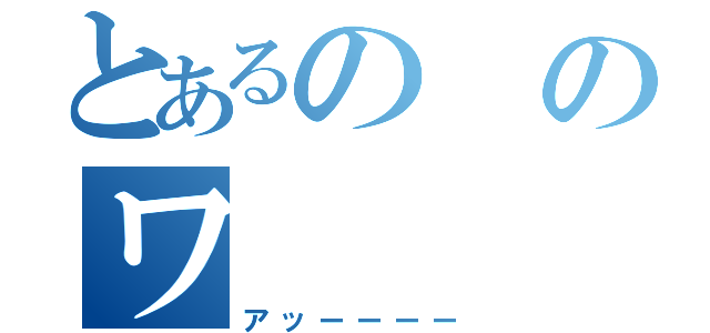 とあるののワ（アッーーーー）