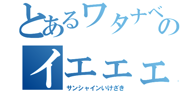 とあるワタナベのイエェェェ～イ！（サンシャインいけざき）