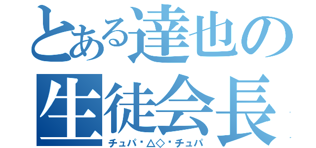 とある達也の生徒会長（チュパ✱△◇✕チュパ）