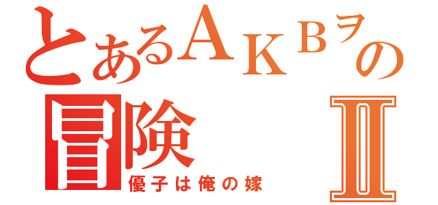 とあるＡＫＢヲタの冒険Ⅱ（優子は俺の嫁）