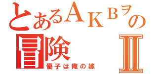 とあるＡＫＢヲタの冒険Ⅱ（優子は俺の嫁）